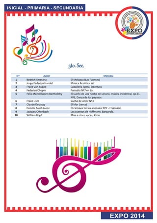 5to. Sec. 
Nº 
Autor 
Melodía 1 Bedrich Smetana El Moldava (Las Fuentes) 
2 
Jorge Federico Handel 
Música Acuática. Air 3 Franz Von Suppe Caballería ligera, Obertura 
4 
Federico Chopin 
Preludio Nº7 en La. 5 Felix Mendelssohn Bartholdhy El sueño de una noche de verano, música incidental, op.61. Nº9, Danza de los payasos 
6 
Franz Liszt 
Sueño de amor Nº3 7 Claude Debussy El Mar (tema) 
8 
Camille Saint-Saenz 
El carnaval de los animales Nº7 - El Acuario 9 Jacques Offenbach Los cuentos de Hoffmann, Barcarola. 
10 
William Bryd 
Misa a cinco voces, Kyrie 
 