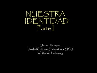 NUESTRA
IDENTIDAD
Parte I
Desarrollado por
Unidad Cristiana Universitaria UCU
info@ucucolombia.org
 