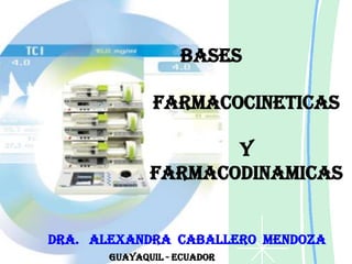BASES

              FARMACOCINETICAS

                     Y
              FARMACODINAMICAS


DRA. ALEXANDRA CABALLERO MENDOZA
       GUAYAQUIL - ECUADOR
 