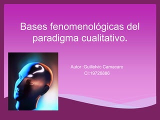 Bases fenomenológicas del
paradigma cualitativo.
Autor :Guillelvic Camacaro
CI:19726886
 