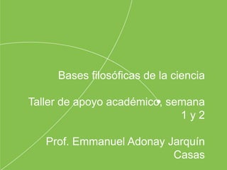 Bases filosóficas de la ciencia
Taller de apoyo académico, semana
1 y 2
Prof. Emmanuel Adonay Jarquín
Casas
 