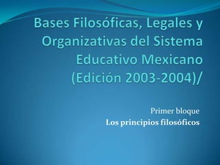 Bases Filosóficas, Legales y Organizativas del Sistema Educativo Mexicano (Edición 2003-2004)/ Primer bloque Los principios filosóficos  