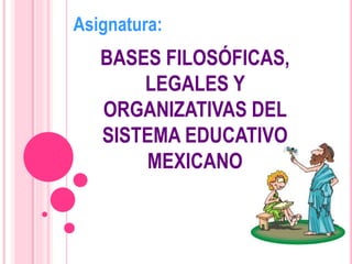 BASES FILOSÓFICAS,
LEGALES Y
ORGANIZATIVAS DEL
SISTEMA EDUCATIVO
MEXICANO
Asignatura:
 