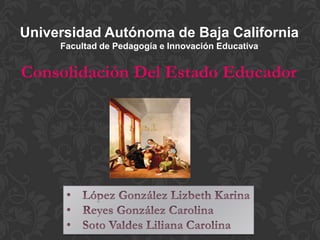 Universidad Autónoma de Baja California
     Facultad de Pedagogía e Innovación Educativa


Consolidación Del Estado Educador
 