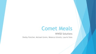 Comet Meals
WWSD Solutions
Shelby Fletcher, Michael Greim, Rebecca Schultz, Laurie Sites
 