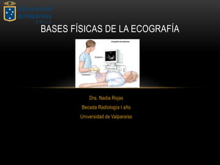 Dra. Nadia Rojas
Becada Radiología I año
Universidad de Valparaíso
BASES FÍSICAS DE LA ECOGRAFÍA
 