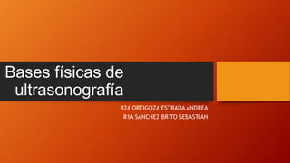 Bases físicas de
ultrasonografía
R2A ORTIGOZA ESTRADA ANDREA
R1A SANCHEZ BRITO SEBASTIAN
 