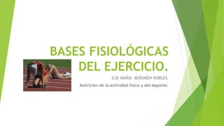 BASES FISIOLÓGICAS
DEL EJERCICIO.
ILSE MARIA BERUMEN ROBLES.
Nutrición de la actividad física y del deporte.
 