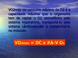 VO2máx ou consumo máximo de O2 é a capacidade máxima que o organismo tem de captar o O2 atmosférico pelo sistema respiratório, transportá-lo pelo sistema cárdiovascular e metabolisá-lo no músculo. VO 2máx  = DC x  #A-V O 2 