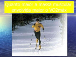 Quanto maior a massa muscular  envolvida maior o VO2máx 