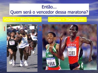 Então... Quem será o vencedor dessa maratona? VO2máx = 70ml/Kg.min -1 VO2máx = 80ml/Kg.min -1 1 2 