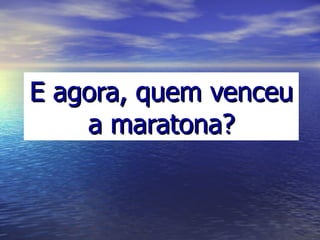 E agora, quem venceu a maratona? 