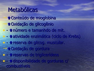 Metabólicas  Conteúdo de mioglobina  Oxidação de glicogênio -   número e tamanhdo de mit. -   atividade enzimática (ciclo de Krebs) -   reserva de glicog. muscular.  Oxidação de gordura -   reservas de triglicerídeos -   disponibilidade de gorduras c/ combustíveis 