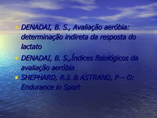 DENADAI, B. S., Avaliação aeróbia: determinação indireta da resposta do lactato DENADAI, B. S.,Índices fisiológicos da avaliação aeróbia SHEPHARD, R.J. & ASTRAND, P – O: Endurance in Sport 