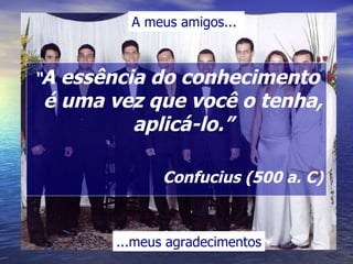 A meus amigos...  ...meus agradecimentos “ A essência do conhecimento é uma vez que você o tenha, aplicá-lo.” Confucius (500 a. C) 