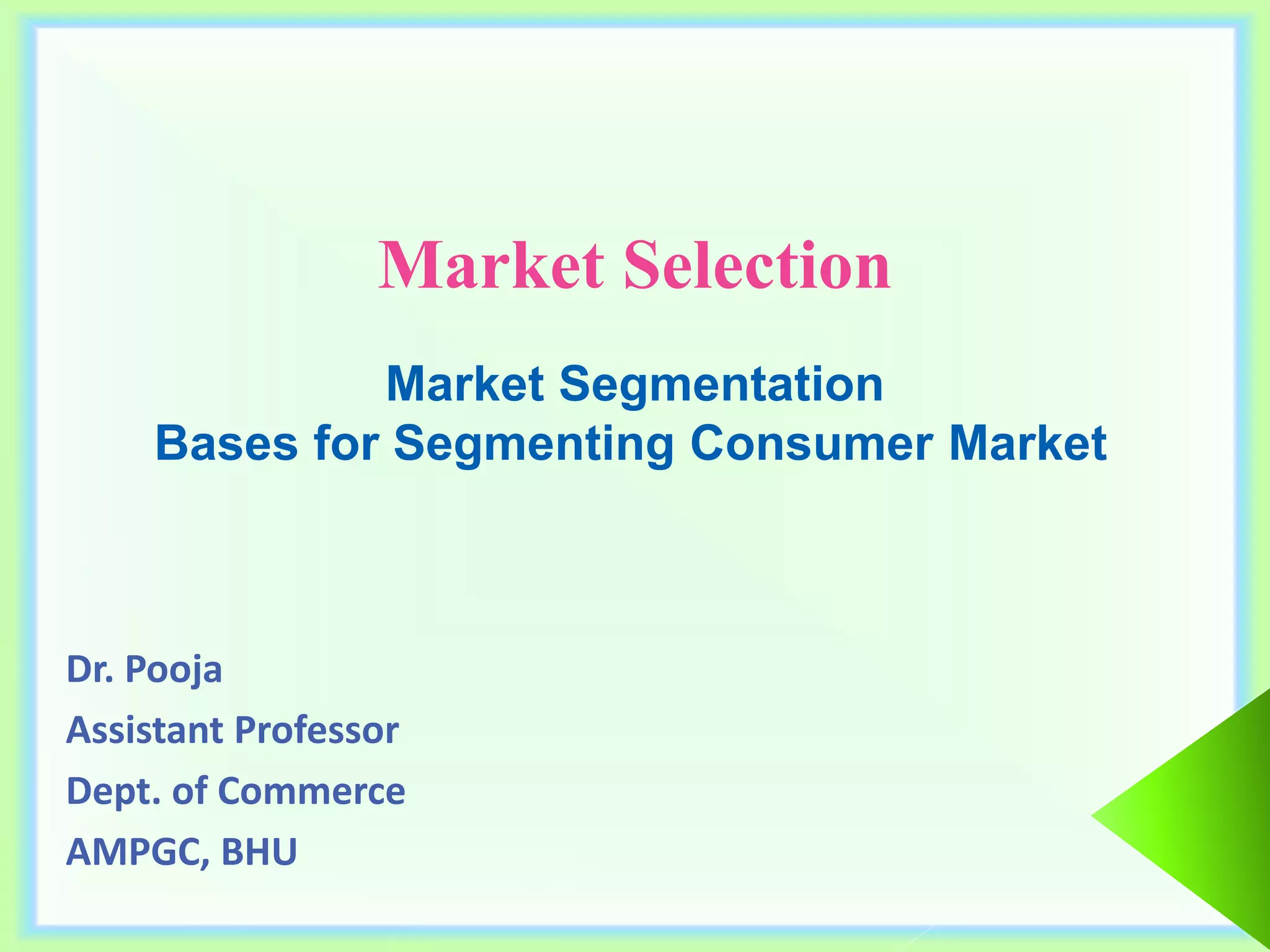 Market Selection
Dr. Pooja
Assistant Professor
Dept. of Commerce
AMPGC, BHU
Market Segmentation
Bases for Segmenting Consumer Market
 