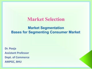 Market Selection
Dr. Pooja
Assistant Professor
Dept. of Commerce
AMPGC, BHU
Market Segmentation
Bases for Segmenting Consumer Market
 