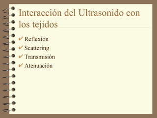 Interacción del Ultrasonido con los tejidos Reflexión Scattering Transmisión Atenuación 