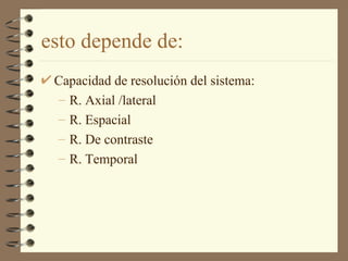 esto depende de: Capacidad de resolución del sistema: R. Axial /lateral R. Espacial R. De contraste R. Temporal 