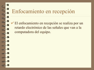 Enfocamiento en recepción El enfocamiento en recepción se realiza por un retardo electrónico de las señales que van a la computadora del equipo. 