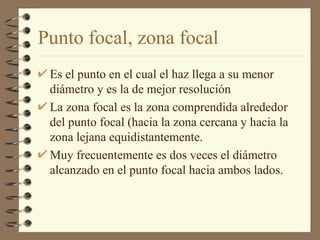 Punto focal, zona focal Es el punto en el cual el haz llega a su menor diámetro y es la de mejor resolución La zona focal es la zona comprendida alrededor del punto focal (hacia la zona cercana y hacia la zona lejana equidistantemente. Muy frecuentemente es dos veces el diámetro alcanzado en el punto focal hacia ambos lados. 
