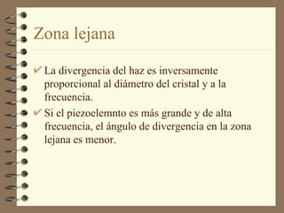 Zona lejana La divergencia del haz es inversamente proporcional al diámetro del cristal y a la frecuencia. Si el piezoelemnto es más grande y de alta frecuencia, el ángulo de divergencia en la zona lejana es menor. 