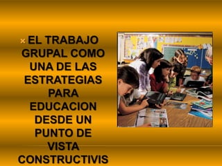 EL TRABAJO GRUPAL COMO UNA DE LAS ESTRATEGIAS PARA EDUCACION DESDE UN PUNTO DE VISTA CONSTRUCTIVISTA