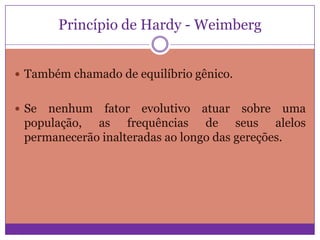 Princípio de Hardy - Weimberg
 Também chamado de equilíbrio gênico.

 Se

nenhum fator evolutivo atuar sobre uma
população, as frequências de seus alelos
permanecerão inalteradas ao longo das gereções.

 