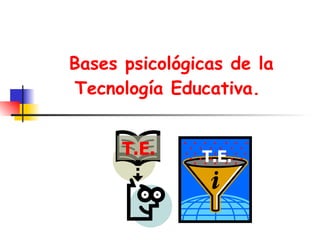 Bases psicológicas de la
Tecnología Educativa.


      T.E.     T.E.
 