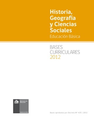 Historia,
Geografía
y Ciencias
Sociales
Educación Básica

BASES
CURRICULARES
2012




Ba se s a pr o ba d a s po r De c r e t o N° 439 | 2012
 