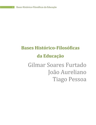1 Bases Histórico-Filosóficas da Educação
Bases Histórico-Filosóficas
da Educação
Gilmar Soares Furtado
João Aureliano
Tiago Pessoa
 