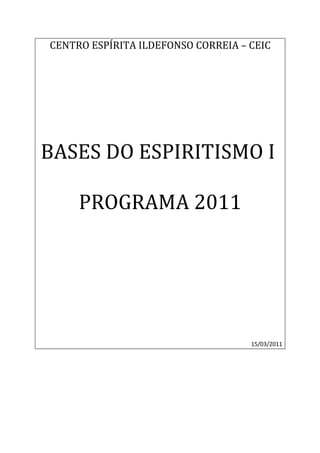 CENTRO ESPÍRITA ILDEFONSO CORREIA – CEIC




BASES DO ESPIRITISMO I

     PROGRAMA 2011




                                    15/03/2011
 