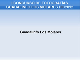 I CONCURSO DE FOTOGRAFÍAS
GUADALINFO LOS MOLARES DIC2012




      Guadalinfo Los Molares
 