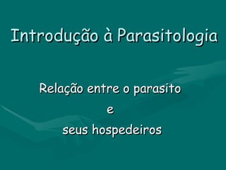 Introdução à Parasitologia Relação entre o parasito  e  seus hospedeiros 