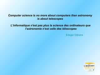 Computer science is no more about computers than astronomy
                     is about telescopes

 L'informatique n'est pas plus la science des ordinateurs que
            l‘astronomie n'est celle des télescopes

                                          Edsger Dijkstra




                                                                7
 