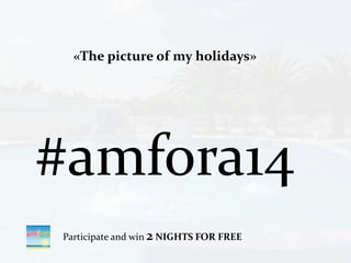 «The picture of my holidays»
#amfora14
Participate and win 2 NIGHTS FOR FREE
 