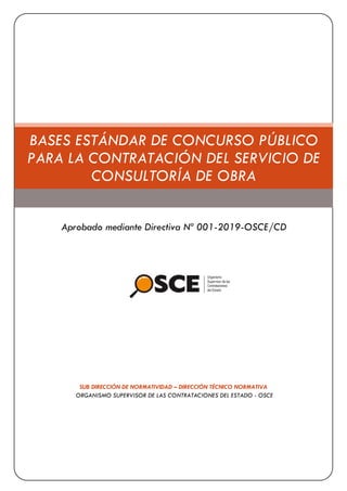 SUB DIRECCIÓN DE NORMATIVIDAD – DIRECCIÓN TÉCNICO NORMATIVA
ORGANISMO SUPERVISOR DE LAS CONTRATACIONES DEL ESTADO - OSCE
BASES ESTÁNDAR DE CONCURSO PÚBLICO
PARA LA CONTRATACIÓN DEL SERVICIO DE
CONSULTORÍA DE OBRA
Aprobado mediante Directiva Nº 001-2019-OSCE/CD
 