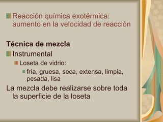 Reacción química exotérmica: aumento en la velocidad de reacción Técnica de mezcla Instrumental Loseta de vidrio:  fría, gruesa, seca, extensa, limpia, pesada, lisa La mezcla debe realizarse sobre toda la superficie de la loseta 