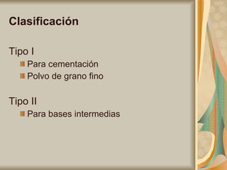 Clasificación Tipo I Para cementación  Polvo de grano fino Tipo II Para bases intermedias 