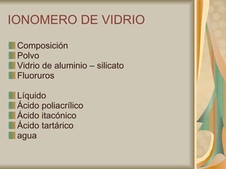 IONOMERO DE VIDRIO Composición Polvo Vidrio de aluminio – silicato Fluoruros Líquido Ácido poliacrílico Ácido itacónico Ácido tartárico agua 