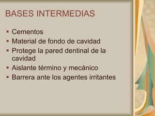 BASES INTERMEDIAS Cementos Material de fondo de cavidad Protege la pared dentinal de la cavidad Aislante término y mecánico  Barrera ante los agentes irritantes 
