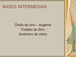 BASES INTERMEDIAS Óxido de zinc – eugenol Fosfato de Zinc Ionómero de vidrio 