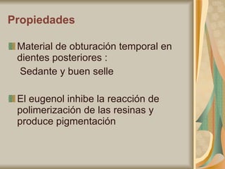 Propiedades Material de obturación temporal en dientes posteriores :  Sedante y buen selle El eugenol inhibe la reacción de polimerización de las resinas y produce pigmentación 