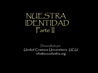 NUESTRA
IDENTIDAD
Parte II
Desarrollado por
Unidad Cristiana Universitaria UCU
info@ucucolombia.org
 