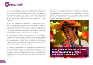 4
Asimismo, los estudiantes con o sin discapacidad atendidos en la
Educación Básica Alternativa (EBA) podrán participar en la categoría
D-EBA. Esto permite promover la participación de los estudiantes que
compatibilizan el trabajo con el estudio, y que el año pasado contó
con un total de mil ochenta y cuatro estudiantes inscritos en las áreas
de Artes Tradicionales, Cuento, Poesía, Teatro, Declamación y Danza
Tradicional.
Por otro lado, el Ministerio de Transportes y Comunicaciones –MTC–
participa por segundo año consecutivo en los JFEN, en el área de
Pintura, con la Campaña Multisectorial de Educación en Seguridad Vial
“Cambiemos de Actitud”, que busca promover el respeto de la población
a las normas de seguridad vial y generar nuevos hábitos que puedan
salvar vidas y ayudar a disminuir los accidentes de tránsito.
De igual manera, el Centro de Información y Educación para la
Prevención del Abuso de Drogas –CEDRO- se suma nuevamente a esta
articulación con la finalidad de promover la importancia del desarrollo
de comportamientos saludables como un factor de protección frente
a la problemática del consumo de drogas, promoviendo, a la vez, el
desarrollo de habilidades artísticas y culturales.
En el marco de nuestra relación de colaboración y articulación con el
Ministerio de Cultura, continuamos con la iniciativa de introducir el tema
del Qhapaq Ñan en los JFEN en las áreas de Poesía y Fotografía con
el objetivo de estimular la sensibilidad y el interés por la investigación
en los estudiantes reforzando el conocimiento sobre nuestro patrimonio
cultural.
Los JFEN tienen por finalidad potenciar el talento de los estudiantes,
incrementar sus habilidades expresivas y perceptivas, desarrollar
actitudes solidarias con los demás; promover la actitud crítica, impulsar
el aprecio por el valor estético de su entorno y por el arte en toda su
diversidad, y contribuir con su conocimiento y valorización de las
diferentes manifestaciones culturales.
¡Una gama de colores, matices,
texturas, sonidos y ritmos
traídos de todo el Perú!
 