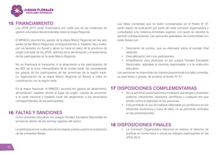 42
FINANCIAMIENTO
Los JFEN 2015 serán financiados por cada una de las instancias de
gestión educativa descentralizada hasta la etapa Regional.
El MINEDU asumirá los gastos de la etapa Macro Regional (en las seis
sedes de las Macro Regiones) correspondientes a: traslado ida y vuelta,
por vía terrestre y/o fluvial o aéreo (si fuera el caso) de la provincia de
origen a la sede de los JFEN, además de la alimentación y el alojamiento
de los participantes en la sede Macro Regional.
No se financiará el transporte ni el alojamiento a los participantes de
las IIEE de la zona metropolitana de la ciudad sede. Se considerarán
los gastos de los participantes de las provincias de la región sede.
La organización de la etapa Macro Regional se llevará a cabo en
coordinación con la región sede.
En la etapa Nacional, el MINEDU asumirá los gastos de alojamiento,
alimentación, traslado desde el lugar de origen -capital de provincia-
a la sede nacional y traslado local del alojamiento a los escenarios
correspondientes de los participantes.
FALTAS Y SANCIONES
Como actividad educativa, los Juegos Florales Escolares Nacionales se
enmarcan dentro de las normas vigentes del sector.
La participación en cualquiera de las etapas y áreas supone la aceptación
de las presentes Bases.
Las faltas cometidas que no estén consideradas en el Anexo N° 01
serán objeto de evaluación por parte de cada comisión organizadora y
consultadas a la instancia inmediata superior, con quien se decidirá la
sanción correspondiente. Las sanciones aplicables, de conformidad con
estas Bases son:
•	 Descuento de puntos, que se efectuará sobre el puntaje final
obtenido
•	 Descalificación del o los participantes
•	 Inhabilitación para participar en los Juegos Florales Escolares
Nacionales, aplicable al docente responsable o a la institución
educativa
Las sanciones se impondrán de manera proporcional a la falta cometida,
ya sean leves o graves, de acuerdo al Anexo N° 01.
DISPOSICIONES COMPLEMENTARIAS
•	 No se admitirán presentaciones ni trabajos que tengan contenidos
políticos, irreverentes, obscenos, xenófobos o cualquier otro que
atente contra la dignidad de las personas.
•	 Está prohibido el uso de material inflamable y/o pirotécnico en los
diferentes escenarios y fuera de ellos, no se permitirán animales
en las presentaciones.
DISPOSICIONES FINALES
•	 La Comisión Organizadora Nacional se reserva el derecho de
publicar en forma física o virtual los trabajos participantes en los
JFEN 2015.
15
16
17
18
 