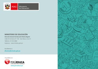 Escríbenos a:
jflorales@minedu.gob.pe
Inscríbete en:
MINISTERIO DE EDUCACIÓN
Dirección General de Educación Básica Regular
Calle El Comercio N° 193 - San Borja, Lima 41
Teléfono: 01 615 5892
Ingresa a www.minedu.gob.pe
www.perueduca.pe
 