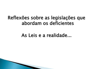 Reflexões sobre as legislações que
abordam os deficientes
As Leis e a realidade...
 