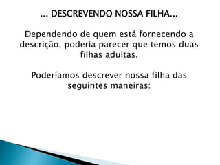... DESCREVENDO NOSSA FILHA...
Dependendo de quem está fornecendo a
descrição, poderia parecer que temos duas
filhas adultas.
Poderíamos descrever nossa filha das
seguintes maneiras:
 