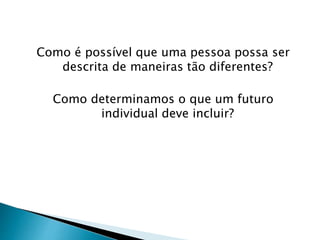 Como é possível que uma pessoa possa ser
descrita de maneiras tão diferentes?
Como determinamos o que um futuro
individual deve incluir?
 